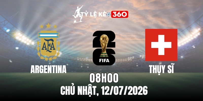 Tỷ lệ kèo Argentina vs Thụy Sĩ – Vòng chung kết World Cup 08h00 ngày 12/07/2026