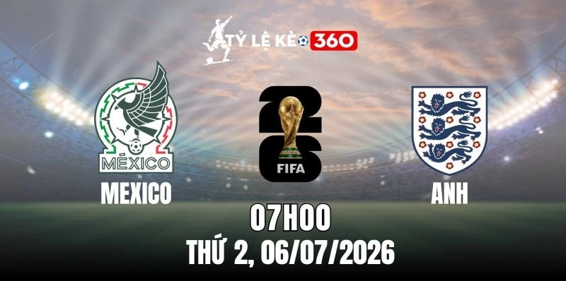 Tỷ lệ kèo Mexico vs Anh – Vòng 16 đội World Cup 07h00 ngày 06/07/2026